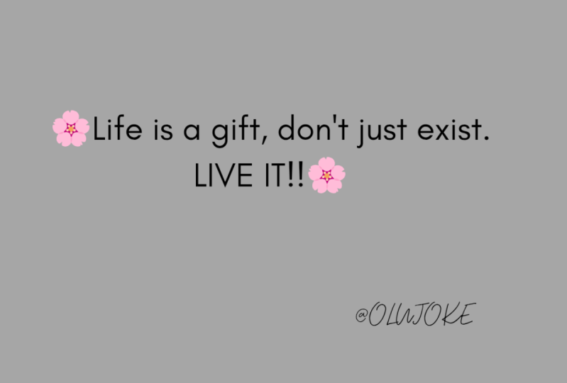 Life is a gift, don't just exist. LIVE IT