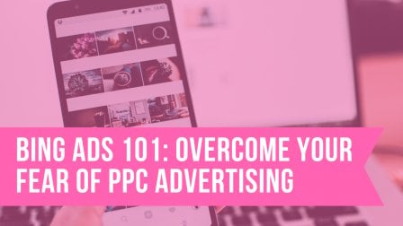 Bing Ads 101: Overcome Your Fear of PPC Advertising